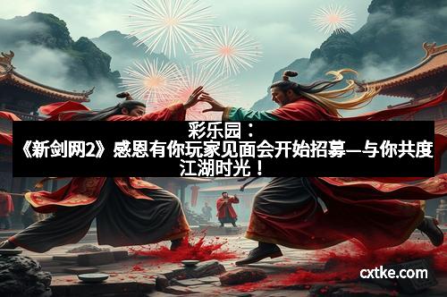 彩乐园：《新剑网2》感恩有你玩家见面会开始招募—与你共度江湖时光！