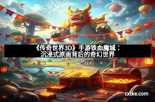 《传奇世界3D》手游铁血魔城：沉浸式原画背后的奇幻世界